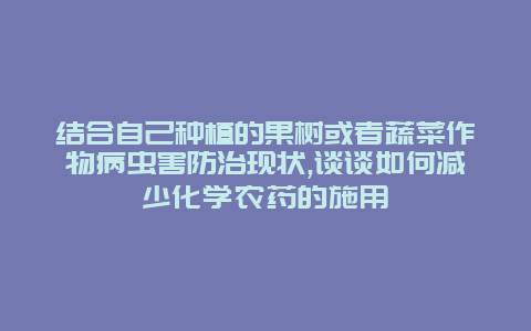 结合自己种植的果树或者蔬菜作物病虫害防治现状,谈谈如何减少化学农药的施用