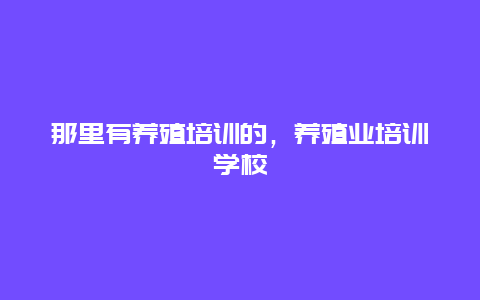 那里有养殖培训的，养殖业培训学校