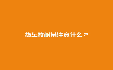 货车拉树苗注意什么？