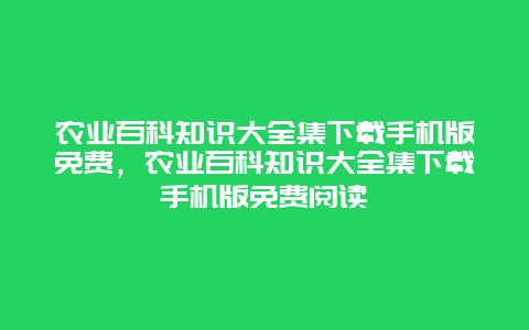 农业百科知识大全集下载手机版免费，农业百科知识大全集下载手机版免费阅读