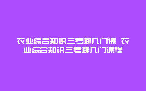 农业综合知识三考哪几门课 农业综合知识三考哪几门课程