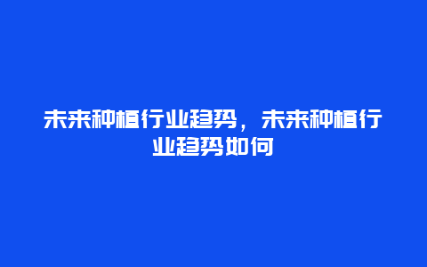 未来种植行业趋势，未来种植行业趋势如何