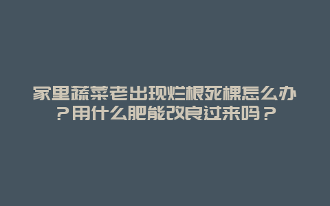 家里蔬菜老出现烂根死棵怎么办？用什么肥能改良过来吗？