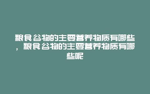 粮食谷物的主要营养物质有哪些，粮食谷物的主要营养物质有哪些呢