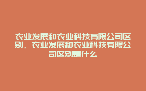 农业发展和农业科技有限公司区别，农业发展和农业科技有限公司区别是什么