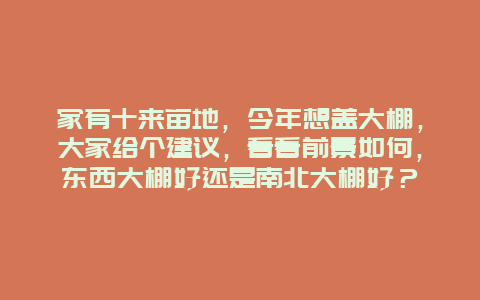 家有十来亩地，今年想盖大棚，大家给个建议，看看前景如何，东西大棚好还是南北大棚好？