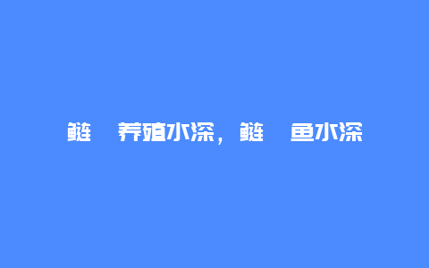 鲢鳙养殖水深，鲢鳙鱼水深