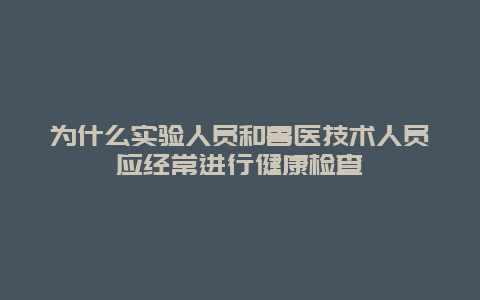 为什么实验人员和兽医技术人员应经常进行健康检查