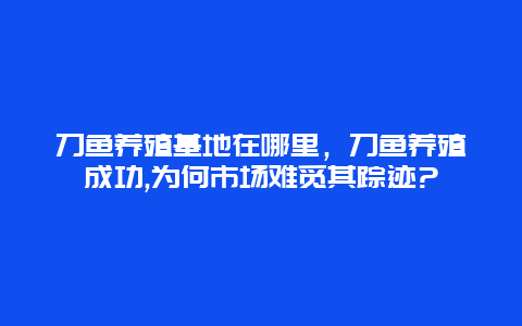 刀鱼养殖基地在哪里，刀鱼养殖成功,为何市场难觅其踪迹?