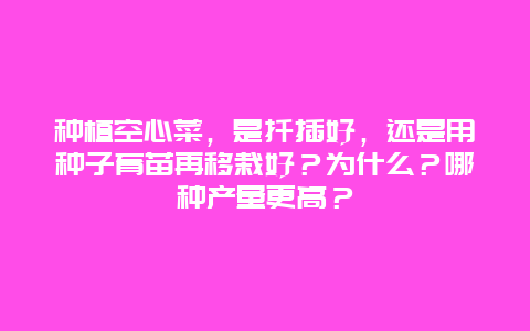 种植空心菜，是扦插好，还是用种子育苗再移栽好？为什么？哪种产量更高？