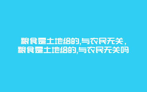 粮食是土地给的,与农民无关，粮食是土地给的,与农民无关吗