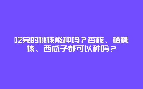 吃完的桃核能种吗？杏核、樱桃核、西瓜子都可以种吗？