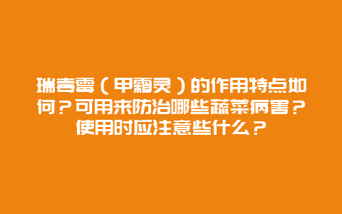 瑞毒霉（甲霜灵）的作用特点如何？可用来防治哪些蔬菜病害？使用时应注意些什么？