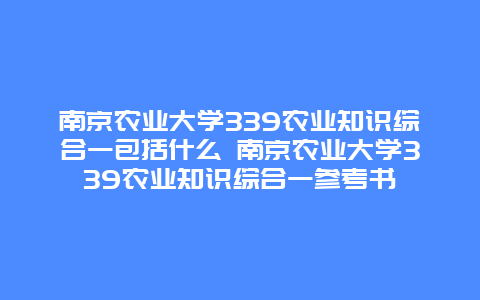 南京农业大学339农业知识综合一包括什么 南京农业大学339农业知识综合一参考书