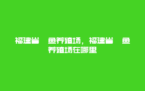 福建省鳜鱼养殖场，福建省鳜鱼养殖场在哪里