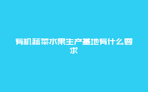 有机蔬菜水果生产基地有什么要求