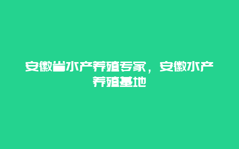 安徽省水产养殖专家，安徽水产养殖基地