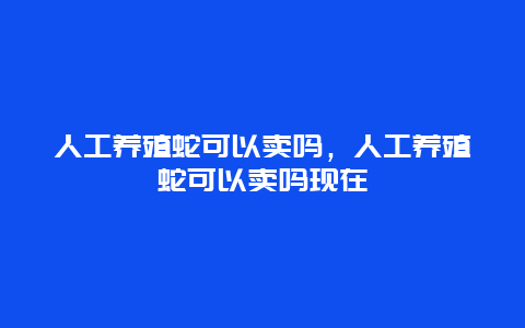 人工养殖蛇可以卖吗，人工养殖蛇可以卖吗现在