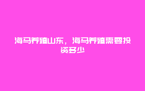 海马养殖山东，海马养殖需要投资多少