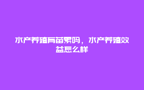 水产养殖育苗累吗，水产养殖效益怎么样