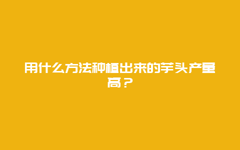 用什么方法种植出来的芋头产量高？