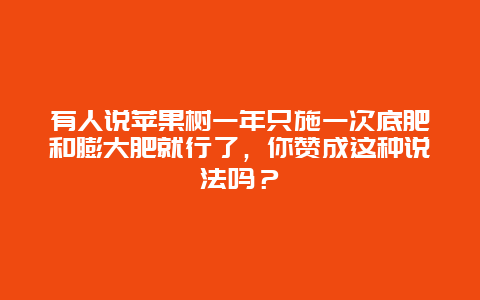 有人说苹果树一年只施一次底肥和膨大肥就行了，你赞成这种说法吗？