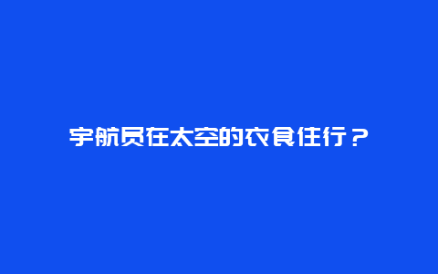 宇航员在太空的衣食住行？