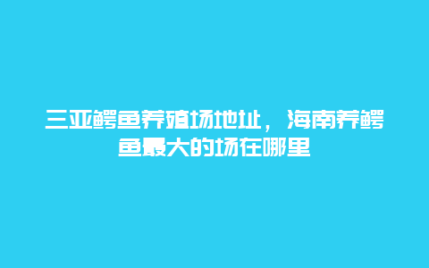 三亚鳄鱼养殖场地址，海南养鳄鱼最大的场在哪里