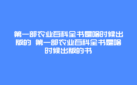 第一部农业百科全书是啥时候出版的 第一部农业百科全书是啥时候出版的书