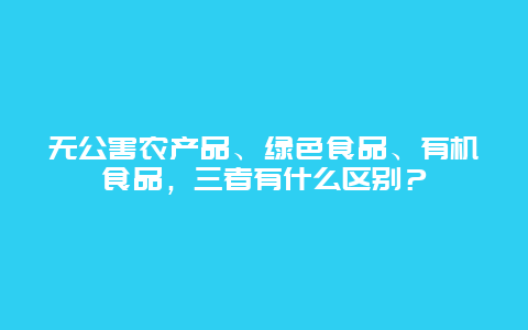 无公害农产品、绿色食品、有机食品，三者有什么区别？