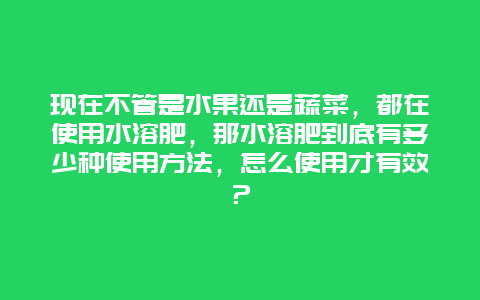 现在不管是水果还是蔬菜，都在使用水溶肥，那水溶肥到底有多少种使用方法，怎么使用才有效？