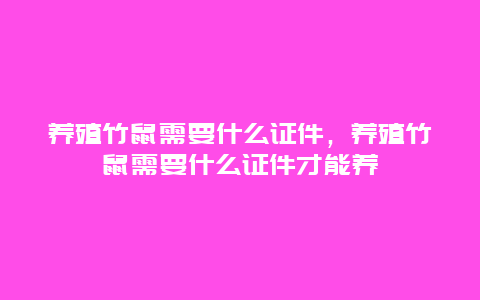 养殖竹鼠需要什么证件，养殖竹鼠需要什么证件才能养