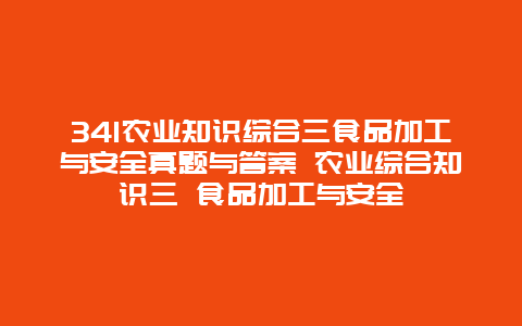 341农业知识综合三食品加工与安全真题与答案 农业综合知识三 食品加工与安全