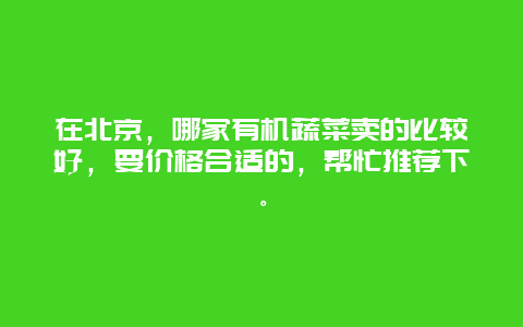 在北京，哪家有机蔬菜卖的比较好，要价格合适的，帮忙推荐下。