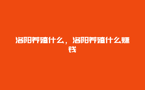 洛阳养殖什么，洛阳养殖什么赚钱