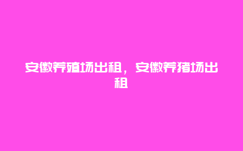 安徽养殖场出租，安徽养猪场出租