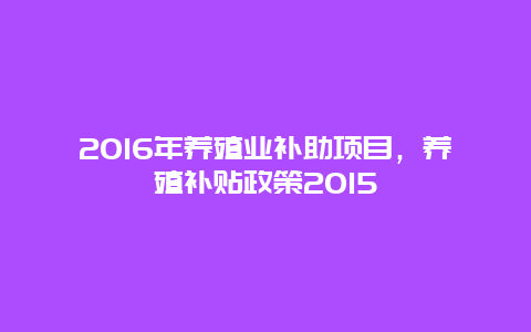 2016年养殖业补助项目，养殖补贴政策2015