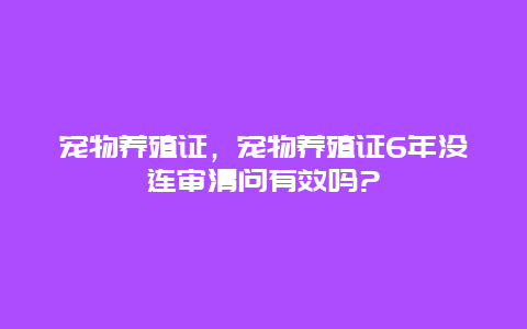 宠物养殖证，宠物养殖证6年没连审清问有效吗?