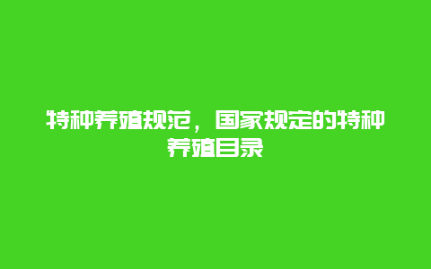 特种养殖规范，国家规定的特种养殖目录