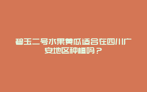 碧玉二号水果黄瓜适合在四川广安地区种植吗？