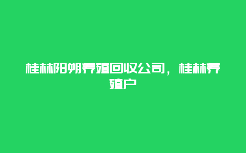 桂林阳朔养殖回收公司，桂林养殖户