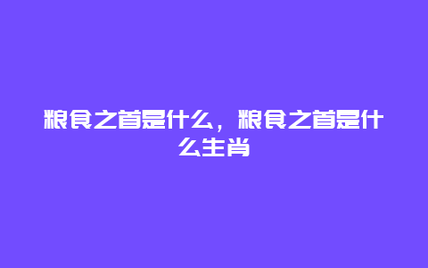 粮食之首是什么，粮食之首是什么生肖