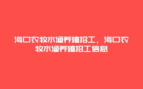 海口农牧水渔养殖招工，海口农牧水渔养殖招工信息