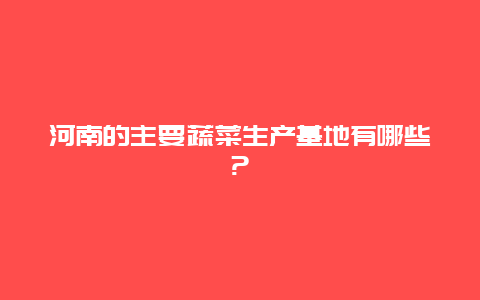 河南的主要蔬菜生产基地有哪些?