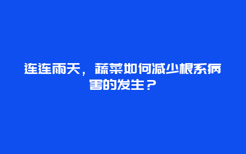 连连雨天，蔬菜如何减少根系病害的发生？