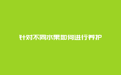 针对不同水果如何进行养护