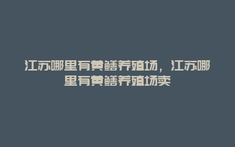 江苏哪里有黄鳝养殖场，江苏哪里有黄鳝养殖场卖