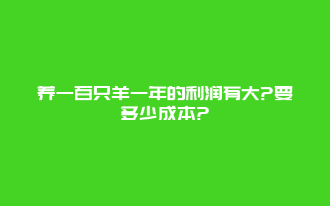 养一百只羊一年的利润有大?要多少成本?