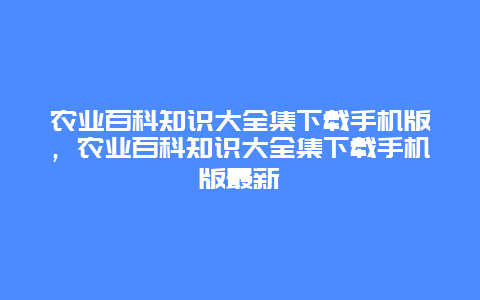 农业百科知识大全集下载手机版，农业百科知识大全集下载手机版最新