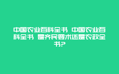 中国农业百科全书 中国农业百科全书 是齐民要术还是农政全书?